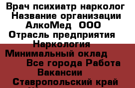 Врач психиатр-нарколог › Название организации ­ АлкоМед, ООО › Отрасль предприятия ­ Наркология › Минимальный оклад ­ 90 000 - Все города Работа » Вакансии   . Ставропольский край,Железноводск г.